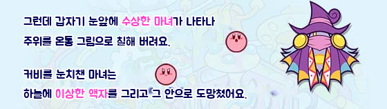 그런데 갑자기 눈앞에 수상한 마녀가 나타나 주위를 온통 그림으로 칠해 버려요. 커비를 눈치챈 마녀는 하늘에 이상한 액자를 그리고, 그 안으로 도망쳐 들어갔어요.